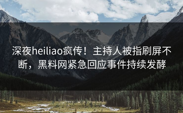 深夜heiliao疯传！主持人被指刷屏不断，黑料网紧急回应事件持续发酵