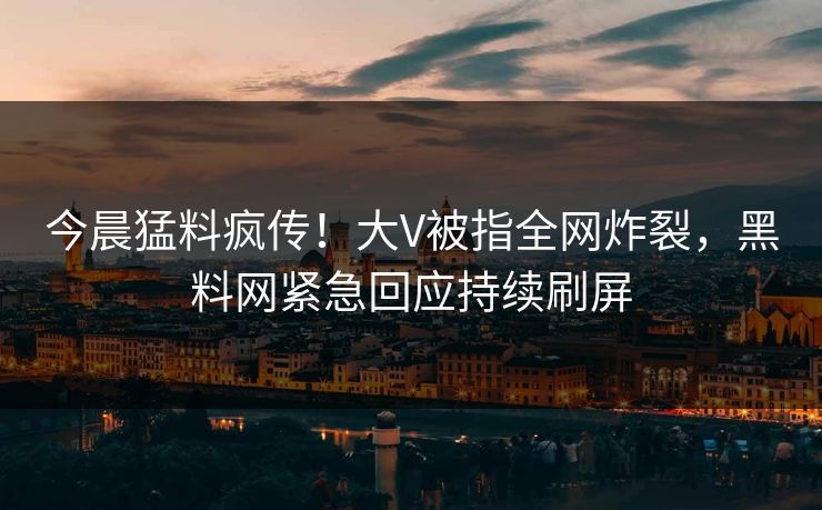 今晨猛料疯传！大V被指全网炸裂，黑料网紧急回应持续刷屏