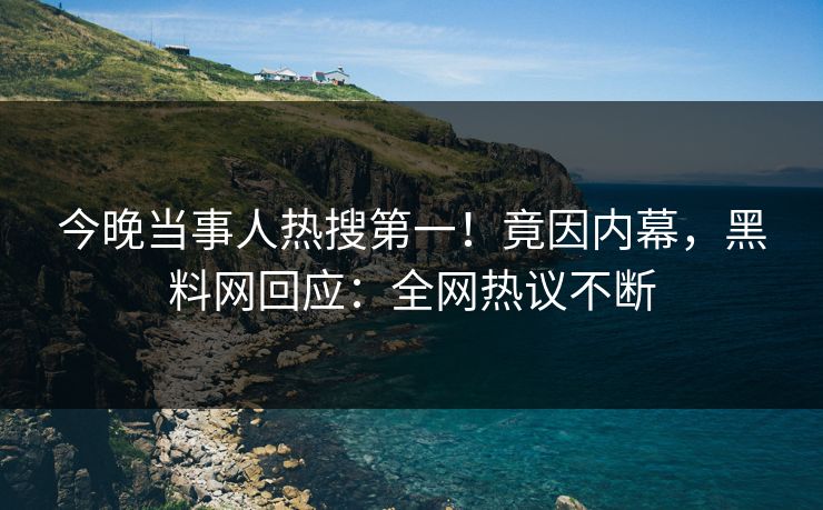 今晚当事人热搜第一！竟因内幕，黑料网回应：全网热议不断