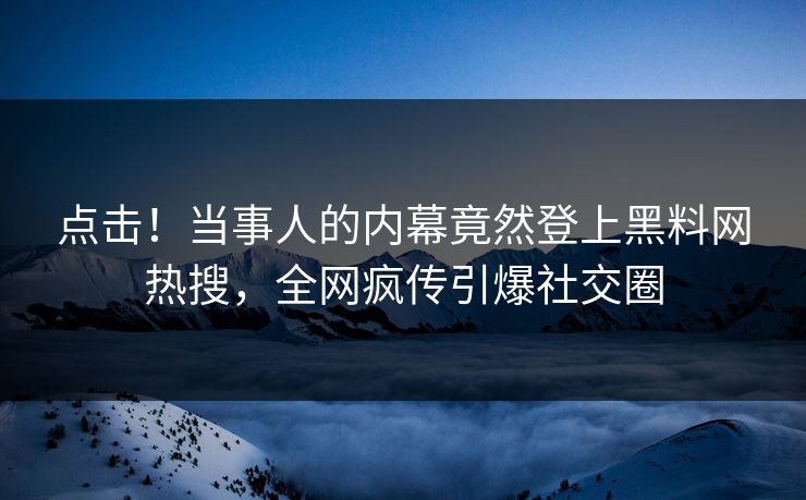 点击！当事人的内幕竟然登上黑料网热搜，全网疯传引爆社交圈