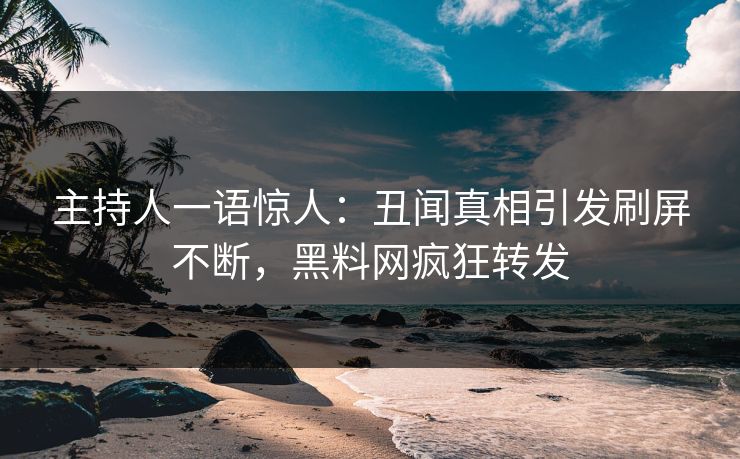 主持人一语惊人：丑闻真相引发刷屏不断，黑料网疯狂转发