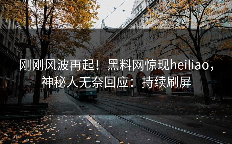刚刚风波再起！黑料网惊现heiliao，神秘人无奈回应：持续刷屏