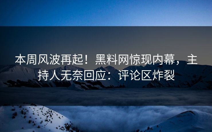 本周风波再起！黑料网惊现内幕，主持人无奈回应：评论区炸裂