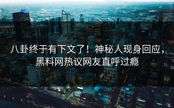 八卦终于有下文了！神秘人现身回应，黑料网热议网友直呼过瘾