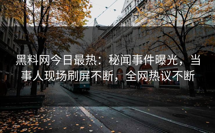 黑料网今日最热：秘闻事件曝光，当事人现场刷屏不断，全网热议不断