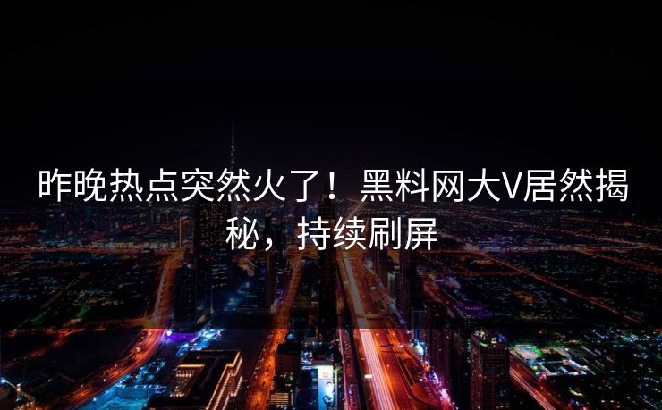 昨晚热点突然火了！黑料网大V居然揭秘，持续刷屏