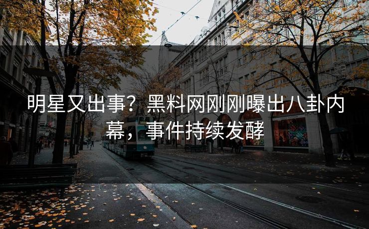 明星又出事？黑料网刚刚曝出八卦内幕，事件持续发酵
