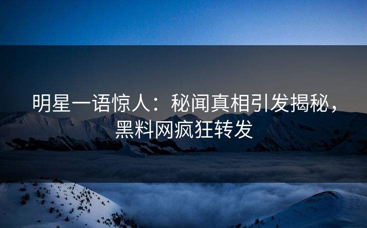 明星一语惊人：秘闻真相引发揭秘，黑料网疯狂转发