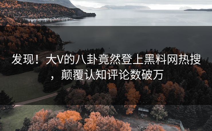 发现！大V的八卦竟然登上黑料网热搜，颠覆认知评论数破万