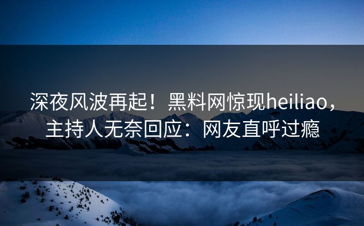 深夜风波再起！黑料网惊现heiliao，主持人无奈回应：网友直呼过瘾