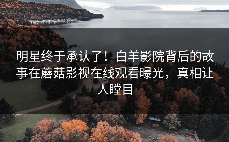 明星终于承认了！白羊影院背后的故事在蘑菇影视在线观看曝光，真相让人瞠目