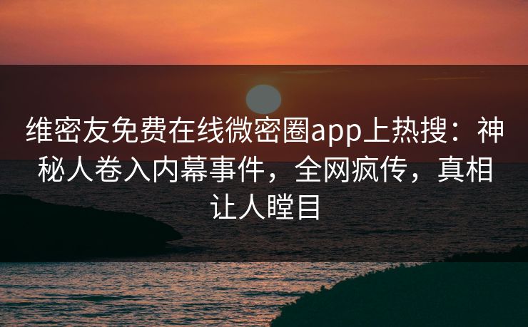 维密友免费在线微密圈app上热搜：神秘人卷入内幕事件，全网疯传，真相让人瞠目