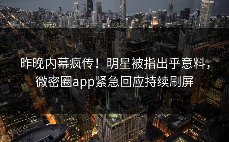 昨晚内幕疯传！明星被指出乎意料，微密圈app紧急回应持续刷屏