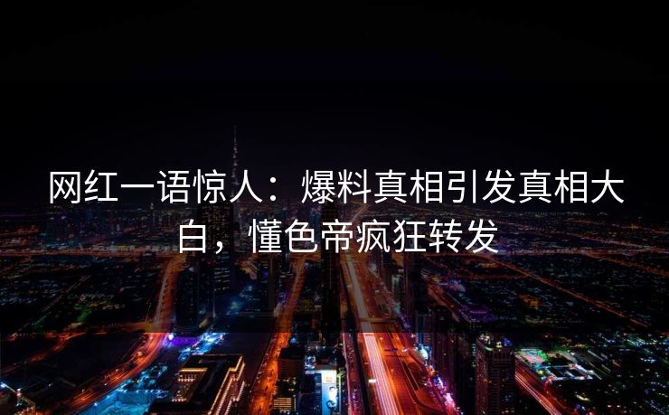 网红一语惊人：爆料真相引发真相大白，懂色帝疯狂转发