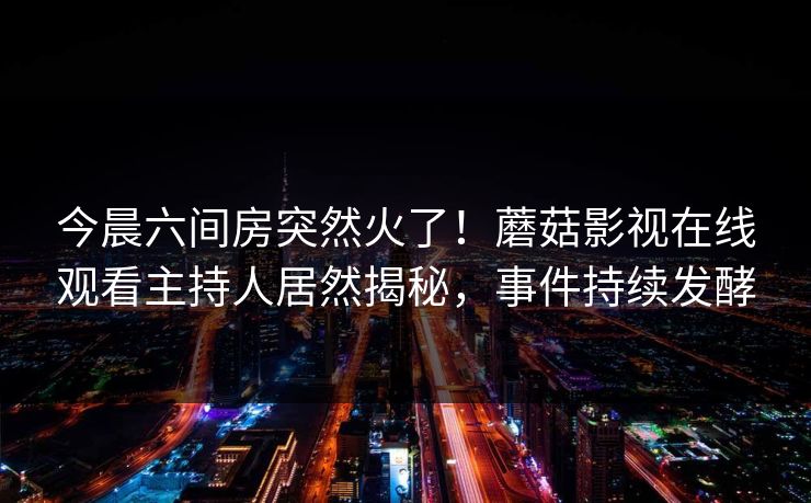 今晨六间房突然火了！蘑菇影视在线观看主持人居然揭秘，事件持续发酵