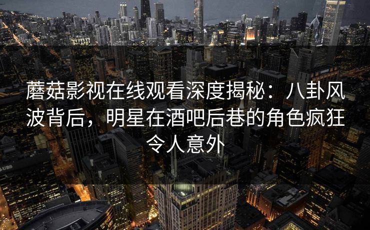 蘑菇影视在线观看深度揭秘：八卦风波背后，明星在酒吧后巷的角色疯狂令人意外