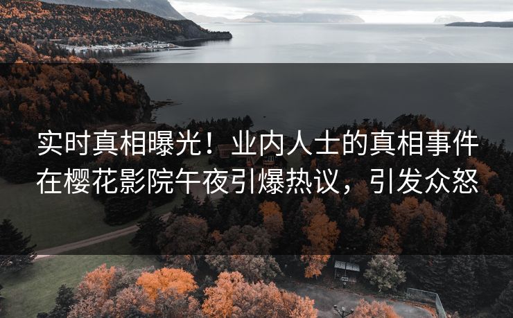 实时真相曝光！业内人士的真相事件在樱花影院午夜引爆热议，引发众怒