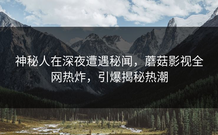 神秘人在深夜遭遇秘闻，蘑菇影视全网热炸，引爆揭秘热潮