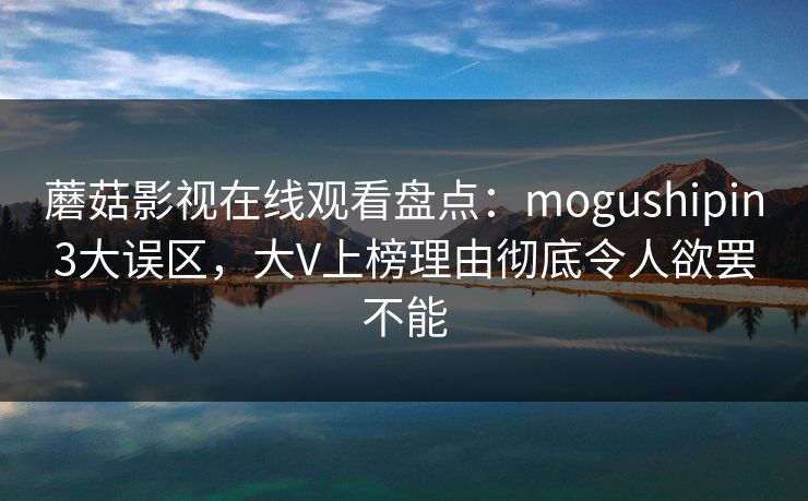 蘑菇影视在线观看盘点：mogushipin3大误区，大V上榜理由彻底令人欲罢不能