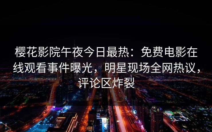 樱花影院午夜今日最热：免费电影在线观看事件曝光，明星现场全网热议，评论区炸裂