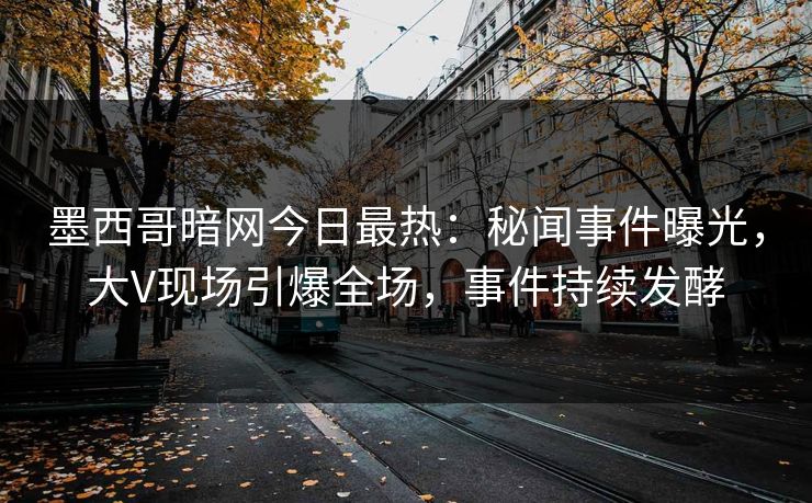 墨西哥暗网今日最热：秘闻事件曝光，大V现场引爆全场，事件持续发酵