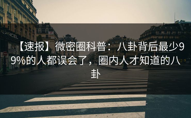 【速报】微密圈科普：八卦背后最少99%的人都误会了，圈内人才知道的八卦