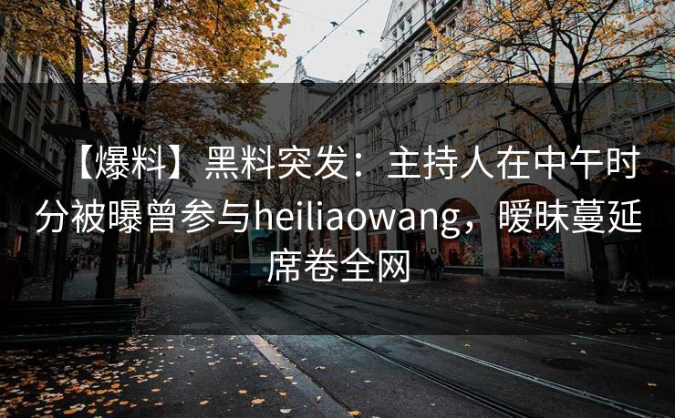 【爆料】黑料突发:主持人在中午时分被曝曾参与heiliaowang,暧昧蔓延席卷全网 【爆料】黑料突发:主持人在中午时分被曝曾参与heiliaowang,暧昧蔓延席卷全网