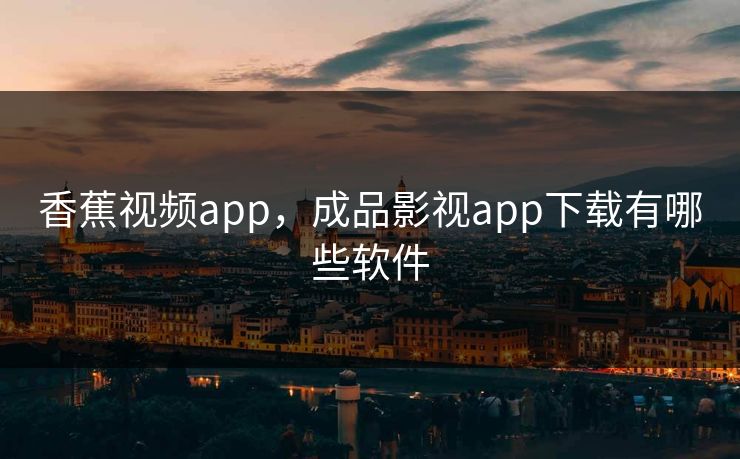 香蕉视频app，成品影视app下载有哪些软件