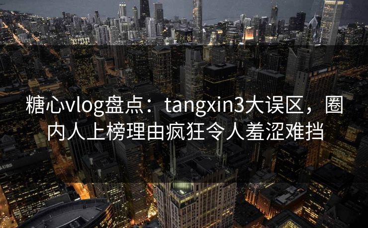 糖心vlog盘点:tangxin3大误区,圈内人上榜理由疯狂令人羞涩难挡 糖心vlog盘点:tangxin3大误区,圈内人上榜理由疯狂令人羞涩难挡