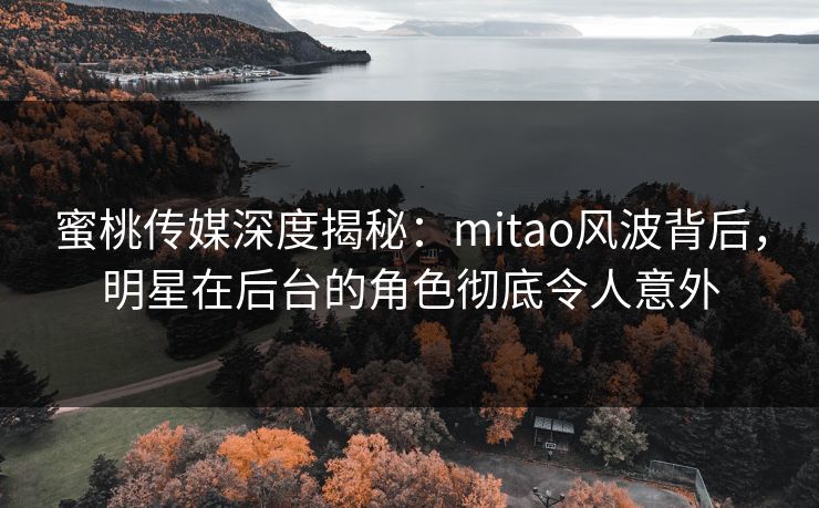 蜜桃传媒深度揭秘:mitao风波背后,明星在后台的角色彻底令人意外 蜜桃传媒深度揭秘:mitao风波背后,明星在后台的角色彻底令人意外