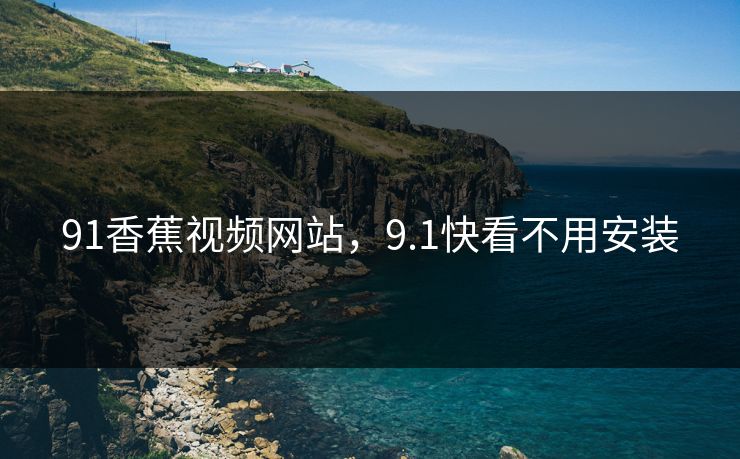 91香蕉视频网站,9.1快看不用安装 91香蕉视频网站,9.1快看不用安装