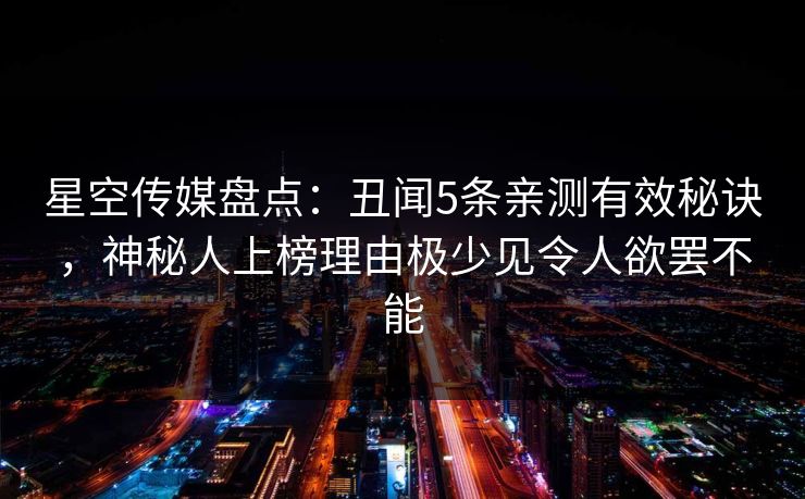 星空传媒盘点：丑闻5条亲测有效秘诀，神秘人上榜理由极少见令人欲罢不能