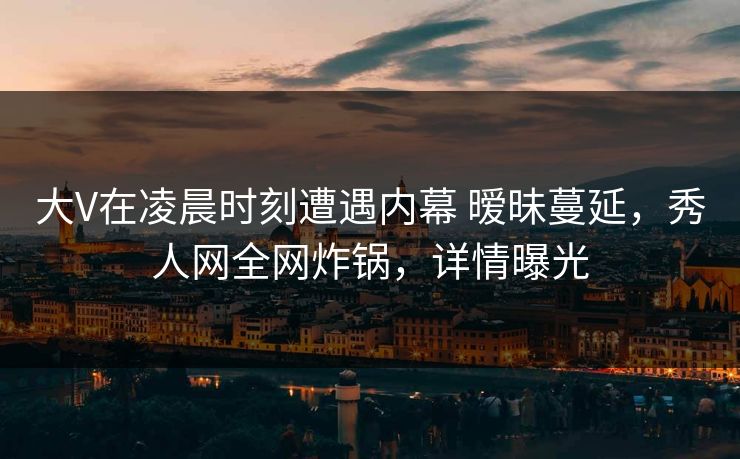 大V在凌晨时刻遭遇内幕 暧昧蔓延，秀人网全网炸锅，详情曝光