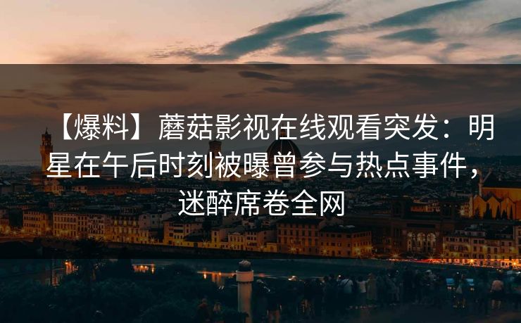 【爆料】蘑菇影视在线观看突发：明星在午后时刻被曝曾参与热点事件，迷醉席卷全网