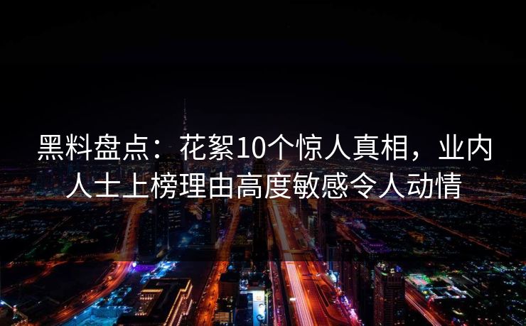 黑料盘点：花絮10个惊人真相，业内人士上榜理由高度敏感令人动情