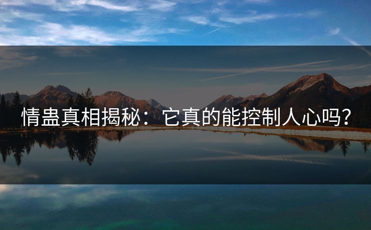 情蛊真相揭秘：它真的能控制人心吗？