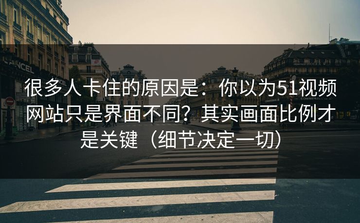 很多人卡住的原因是：你以为51视频网站只是界面不同？其实画面比例才是关键（细节决定一切）