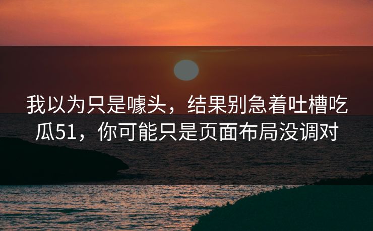 我以为只是噱头，结果别急着吐槽吃瓜51，你可能只是页面布局没调对