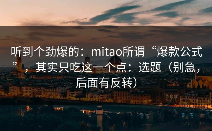 听到个劲爆的：mitao所谓“爆款公式”，其实只吃这一个点：选题（别急，后面有反转）