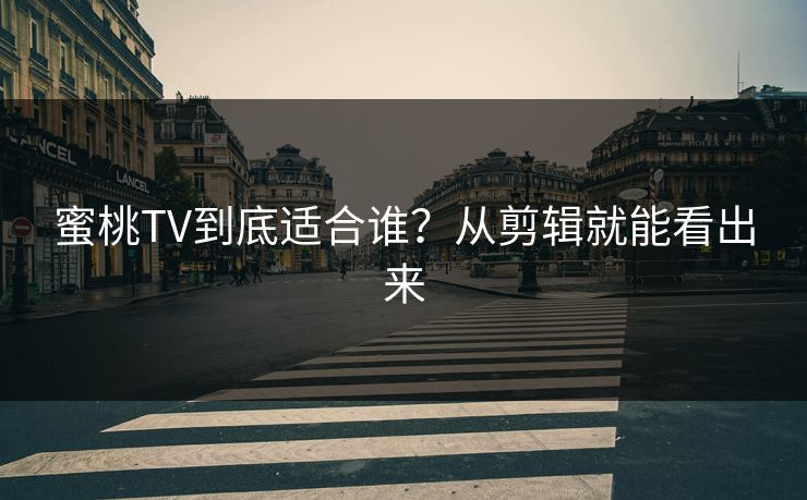 蜜桃TV到底适合谁？从剪辑就能看出来