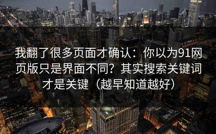 我翻了很多页面才确认：你以为91网页版只是界面不同？其实搜索关键词才是关键（越早知道越好）