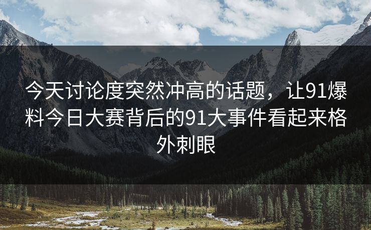 今天讨论度突然冲高的话题，让91爆料今日大赛背后的91大事件看起来格外刺眼